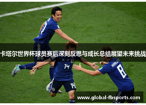 卡塔尔世界杯球员赛后深刻反思与成长总结展望未来挑战