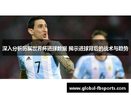 深入分析历届世界杯进球数据 揭示进球背后的战术与趋势