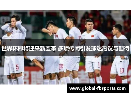 世界杯即将迎来新变革 多项传闻引发球迷热议与期待