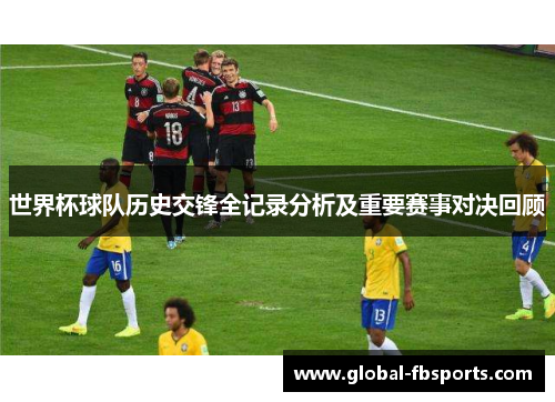 世界杯球队历史交锋全记录分析及重要赛事对决回顾