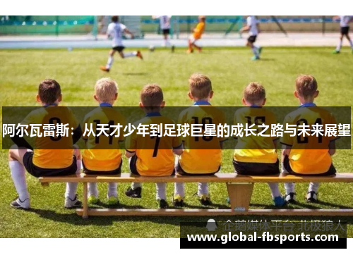 阿尔瓦雷斯：从天才少年到足球巨星的成长之路与未来展望
