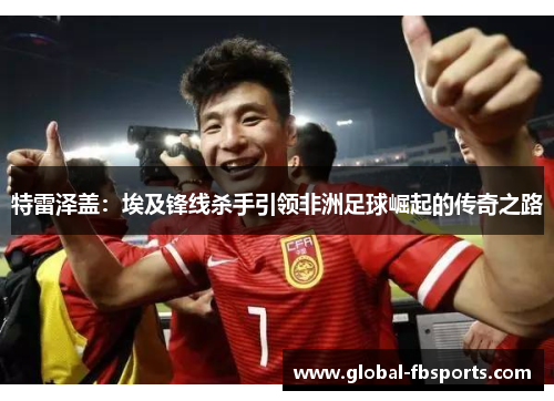 特雷泽盖：埃及锋线杀手引领非洲足球崛起的传奇之路
