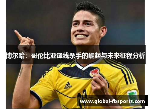 博尔哈：哥伦比亚锋线杀手的崛起与未来征程分析