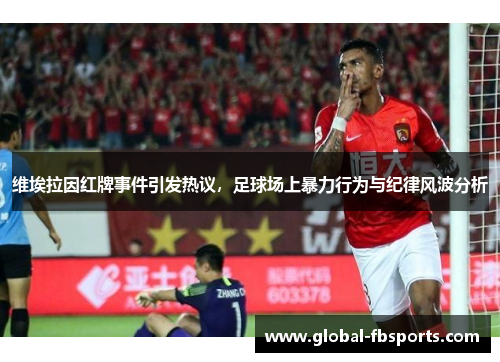 维埃拉因红牌事件引发热议，足球场上暴力行为与纪律风波分析