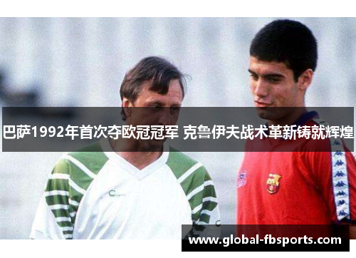 巴萨1992年首次夺欧冠冠军 克鲁伊夫战术革新铸就辉煌