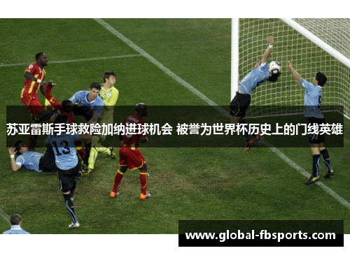 苏亚雷斯手球救险加纳进球机会 被誉为世界杯历史上的门线英雄