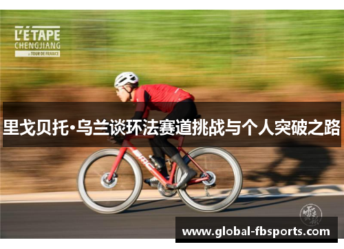 里戈贝托·乌兰谈环法赛道挑战与个人突破之路