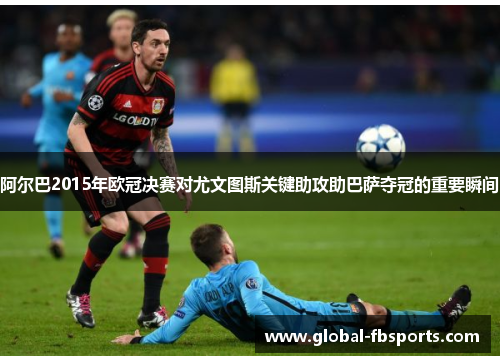 阿尔巴2015年欧冠决赛对尤文图斯关键助攻助巴萨夺冠的重要瞬间