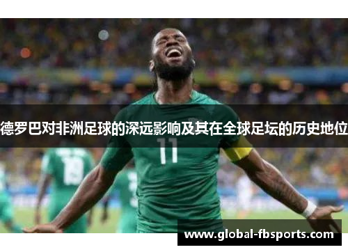 德罗巴对非洲足球的深远影响及其在全球足坛的历史地位