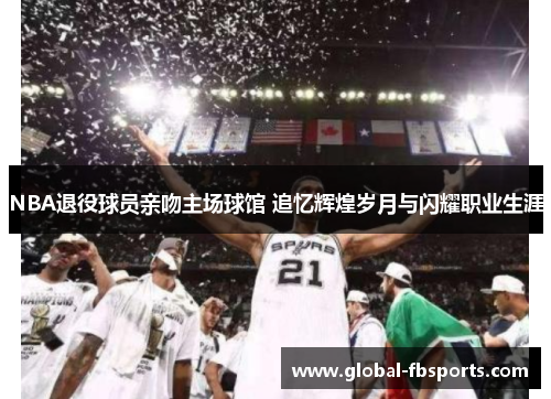 NBA退役球员亲吻主场球馆 追忆辉煌岁月与闪耀职业生涯