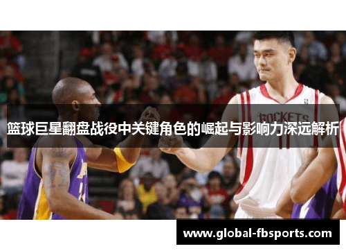 篮球巨星翻盘战役中关键角色的崛起与影响力深远解析
