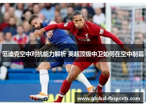 范迪克空中对抗能力解析 英超顶级中卫如何在空中制霸
