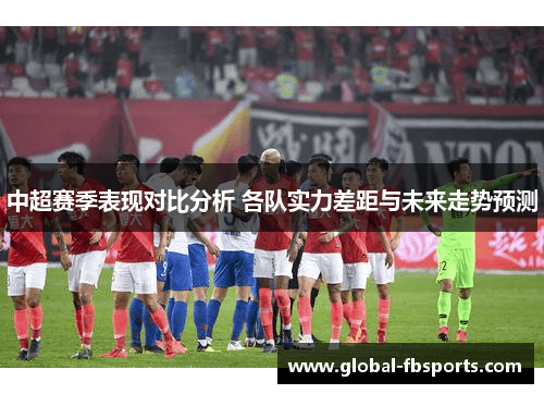 中超赛季表现对比分析 各队实力差距与未来走势预测