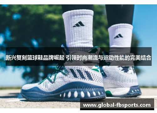 新兴复刻篮球鞋品牌崛起 引领时尚潮流与运动性能的完美结合