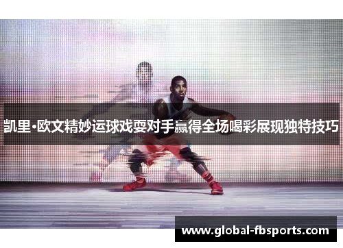 凯里·欧文精妙运球戏耍对手赢得全场喝彩展现独特技巧