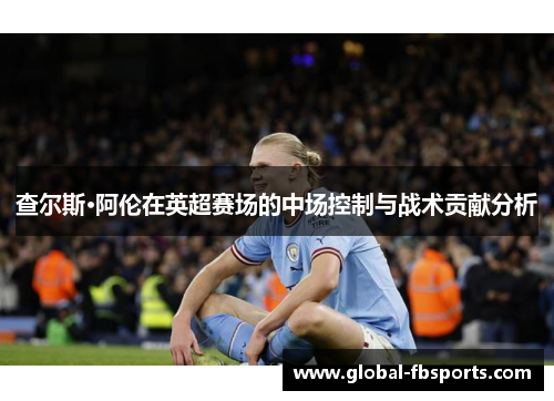 查尔斯·阿伦在英超赛场的中场控制与战术贡献分析