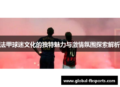 法甲球迷文化的独特魅力与激情氛围探索解析