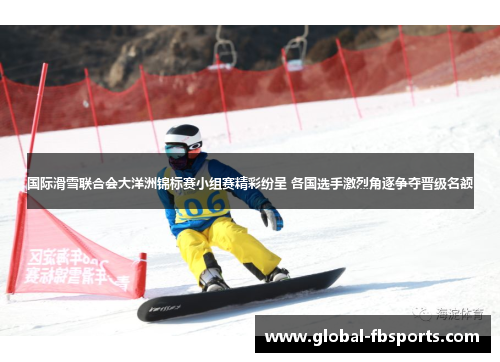 国际滑雪联合会大洋洲锦标赛小组赛精彩纷呈 各国选手激烈角逐争夺晋级名额