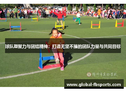 球队凝聚力与团结精神：打造无坚不摧的团队力量与共同目标