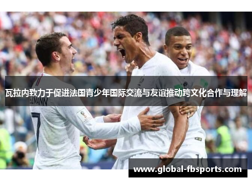 瓦拉内致力于促进法国青少年国际交流与友谊推动跨文化合作与理解