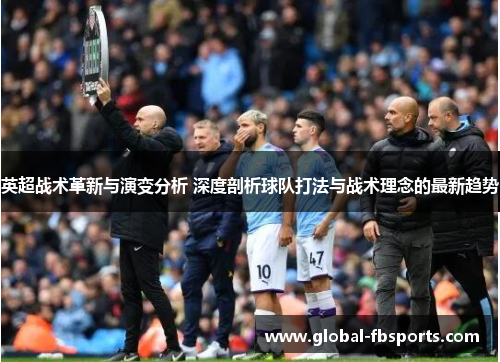 英超战术革新与演变分析 深度剖析球队打法与战术理念的最新趋势