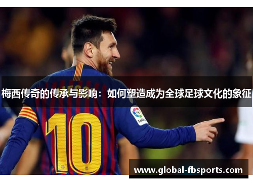 梅西传奇的传承与影响：如何塑造成为全球足球文化的象征
