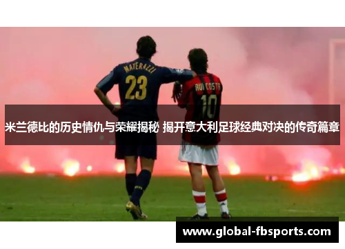 米兰德比的历史情仇与荣耀揭秘 揭开意大利足球经典对决的传奇篇章