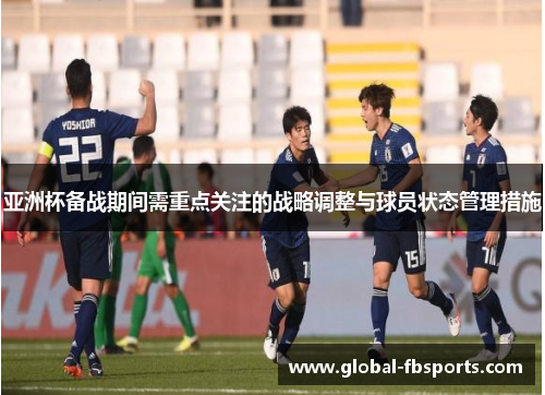 亚洲杯备战期间需重点关注的战略调整与球员状态管理措施