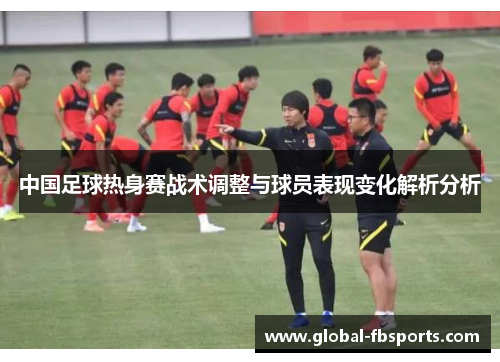 中国足球热身赛战术调整与球员表现变化解析分析