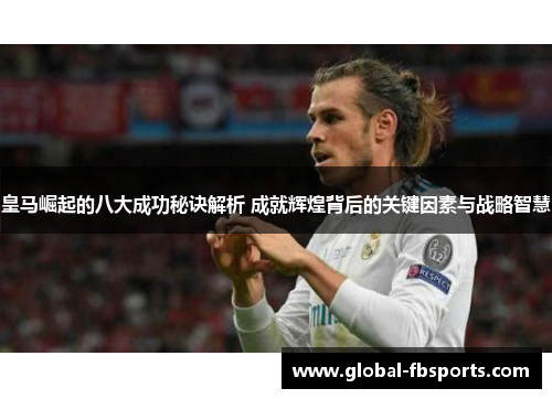 皇马崛起的八大成功秘诀解析 成就辉煌背后的关键因素与战略智慧