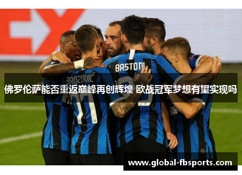 佛罗伦萨能否重返巅峰再创辉煌 欧战冠军梦想有望实现吗