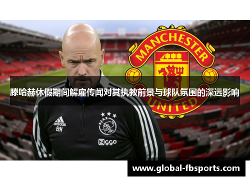 滕哈赫休假期间解雇传闻对其执教前景与球队氛围的深远影响