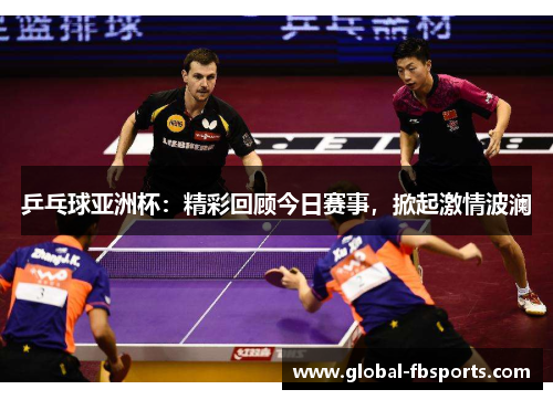 乒乓球亚洲杯：精彩回顾今日赛事，掀起激情波澜
