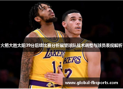 火箭大胜太阳39分后续比赛分析展望球队战术调整与球员表现解析