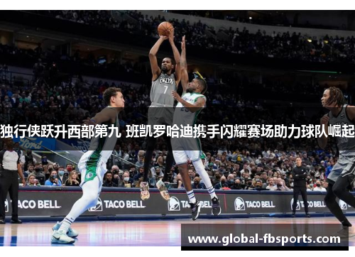 独行侠跃升西部第九 班凯罗哈迪携手闪耀赛场助力球队崛起