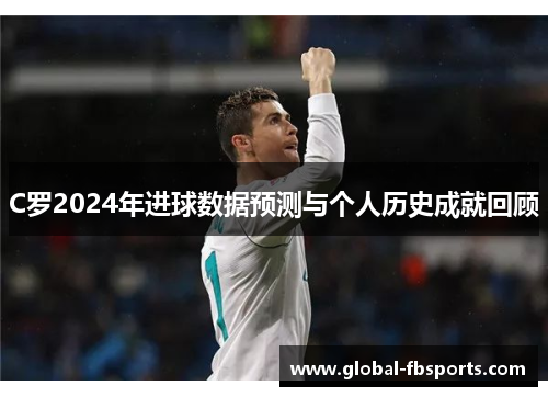 C罗2024年进球数据预测与个人历史成就回顾