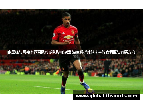 张呈栋与阿德本罗离队对球队影响深远 深度解析球队未来阵容调整与发展方向