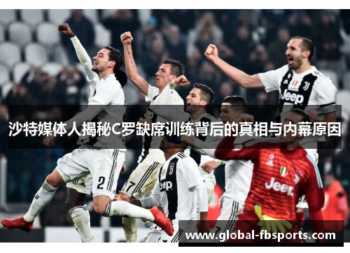 沙特媒体人揭秘C罗缺席训练背后的真相与内幕原因