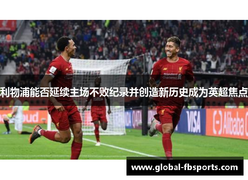 利物浦能否延续主场不败纪录并创造新历史成为英超焦点