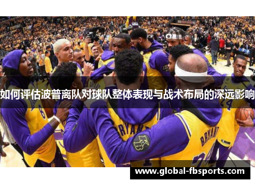 如何评估波普离队对球队整体表现与战术布局的深远影响
