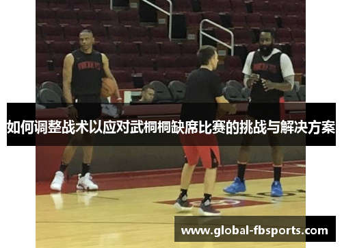 如何调整战术以应对武桐桐缺席比赛的挑战与解决方案