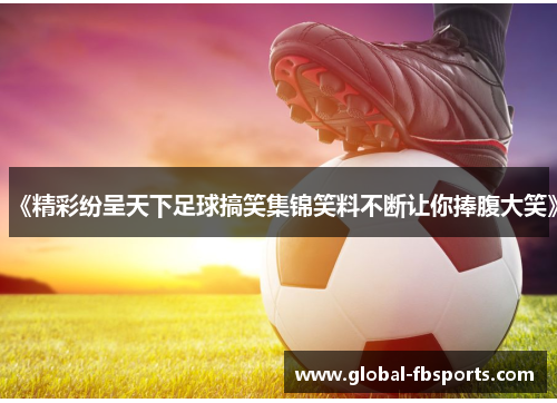 《精彩纷呈天下足球搞笑集锦笑料不断让你捧腹大笑》