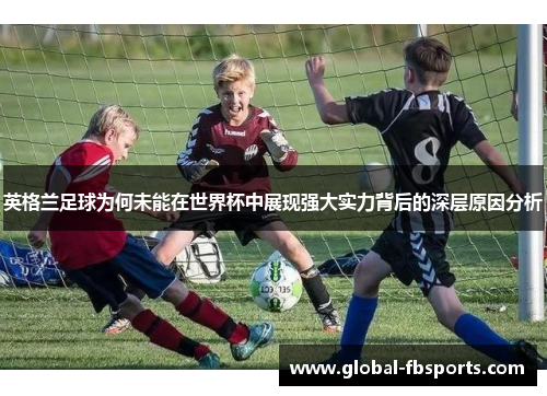 英格兰足球为何未能在世界杯中展现强大实力背后的深层原因分析
