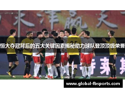 恒大夺冠背后的五大关键因素揭秘助力球队登顶顶级荣誉