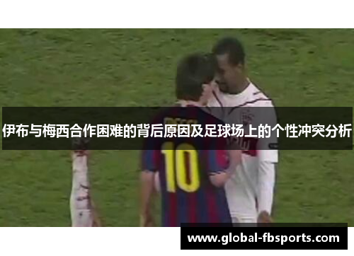伊布与梅西合作困难的背后原因及足球场上的个性冲突分析