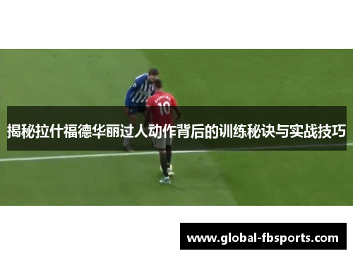 揭秘拉什福德华丽过人动作背后的训练秘诀与实战技巧