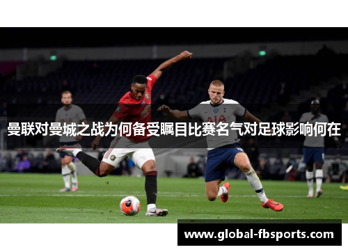 曼联对曼城之战为何备受瞩目比赛名气对足球影响何在