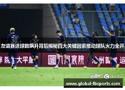 友谊赛进球数飙升背后揭秘四大关键因素推动球队火力全开